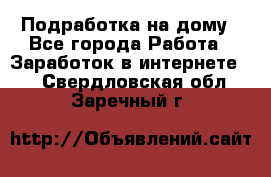 Подработка на дому - Все города Работа » Заработок в интернете   . Свердловская обл.,Заречный г.